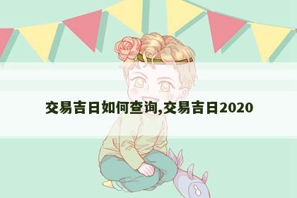 交易吉日如何查询,交易吉日2020