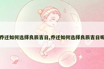 乔迁如何选择良辰吉日,乔迁如何选择良辰吉日呢