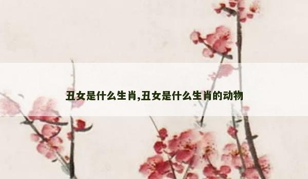 丑女是什么生肖,丑女是什么生肖的动物