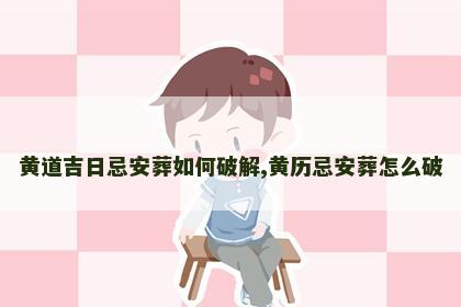 黄道吉日忌安葬如何破解,黄历忌安葬怎么破